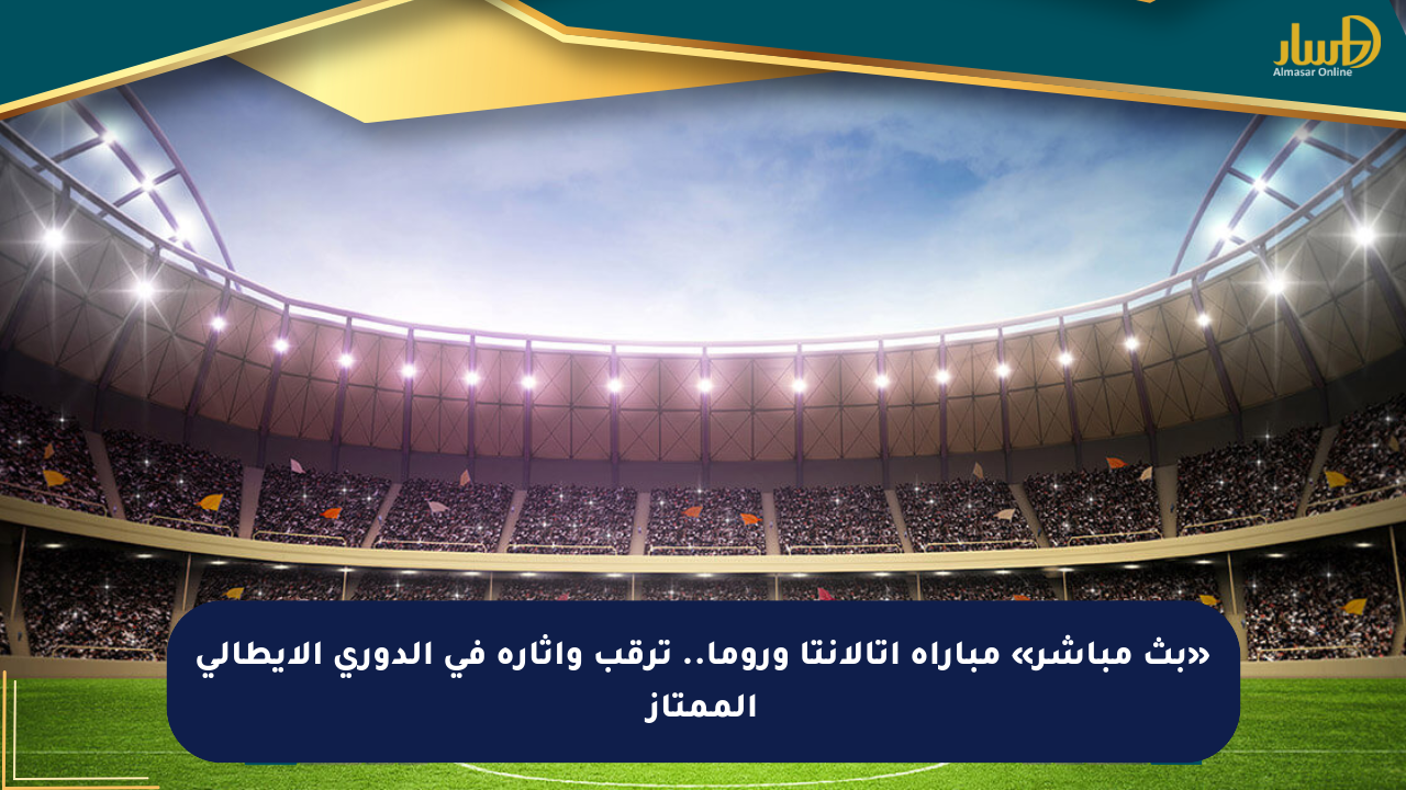 «بث مباشر» مباراة أتالانتا وروما.. ترقب وإثارة في الدوري الإيطالي الممتاز